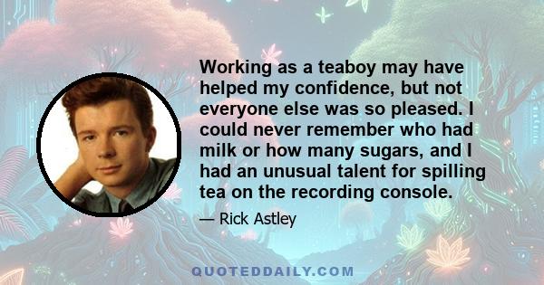 Working as a teaboy may have helped my confidence, but not everyone else was so pleased. I could never remember who had milk or how many sugars, and I had an unusual talent for spilling tea on the recording console.