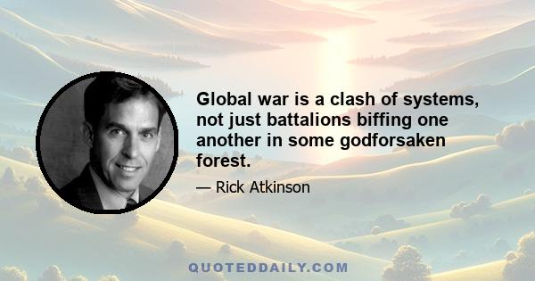 Global war is a clash of systems, not just battalions biffing one another in some godforsaken forest.