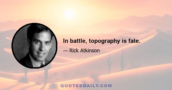 In battle, topography is fate.