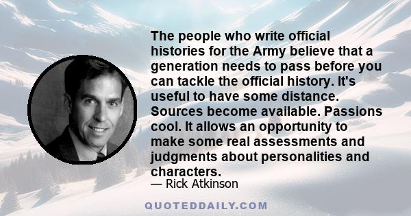 The people who write official histories for the Army believe that a generation needs to pass before you can tackle the official history. It's useful to have some distance. Sources become available. Passions cool. It