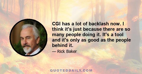 CGI has a lot of backlash now. I think it's just because there are so many people doing it. It's a tool and it's only as good as the people behind it.