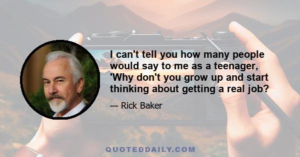 I can't tell you how many people would say to me as a teenager, 'Why don't you grow up and start thinking about getting a real job?