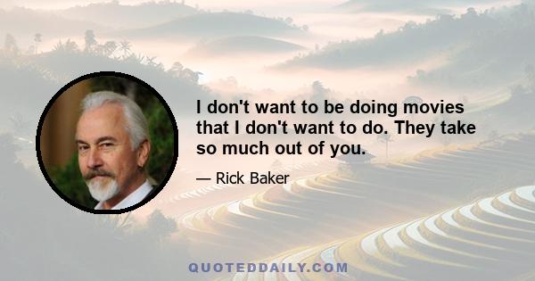 I don't want to be doing movies that I don't want to do. They take so much out of you.