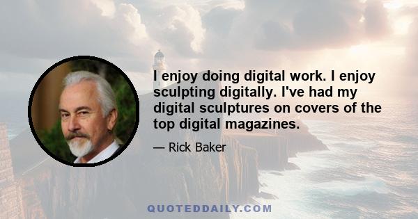 I enjoy doing digital work. I enjoy sculpting digitally. I've had my digital sculptures on covers of the top digital magazines.