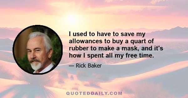 I used to have to save my allowances to buy a quart of rubber to make a mask, and it's how I spent all my free time.