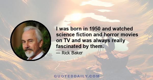 I was born in 1950 and watched science fiction and horror movies on TV and was always really fascinated by them.