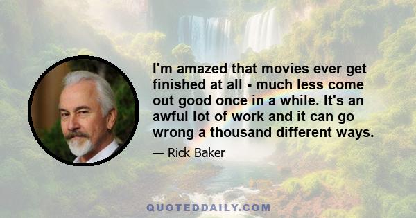 I'm amazed that movies ever get finished at all - much less come out good once in a while. It's an awful lot of work and it can go wrong a thousand different ways.