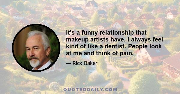 It's a funny relationship that makeup artists have. I always feel kind of like a dentist. People look at me and think of pain.