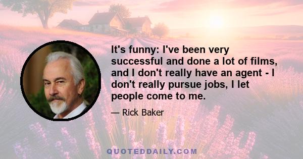 It's funny: I've been very successful and done a lot of films, and I don't really have an agent - I don't really pursue jobs, I let people come to me.