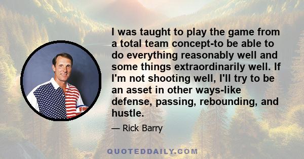 I was taught to play the game from a total team concept-to be able to do everything reasonably well and some things extraordinarily well. If I'm not shooting well, I'll try to be an asset in other ways-like defense,