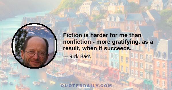 Fiction is harder for me than nonfiction - more gratifying, as a result, when it succeeds.