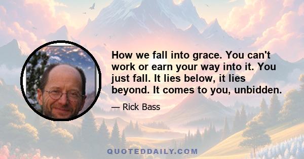 How we fall into grace. You can't work or earn your way into it. You just fall. It lies below, it lies beyond. It comes to you, unbidden.