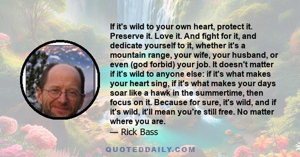 If it's wild to your own heart, protect it. Preserve it. Love it. And fight for it, and dedicate yourself to it, whether it's a mountain range, your wife, your husband, or even (god forbid) your job. It doesn't matter