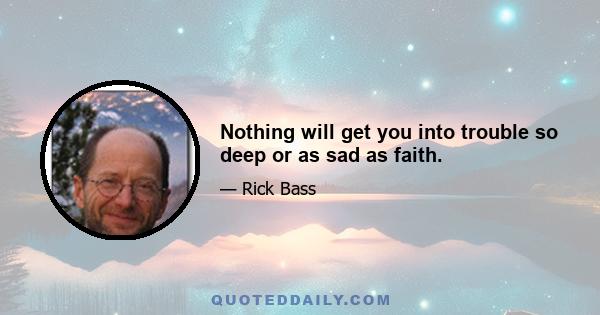 Nothing will get you into trouble so deep or as sad as faith.