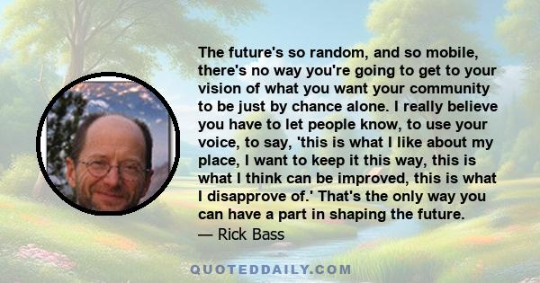 The future's so random, and so mobile, there's no way you're going to get to your vision of what you want your community to be just by chance alone. I really believe you have to let people know, to use your voice, to