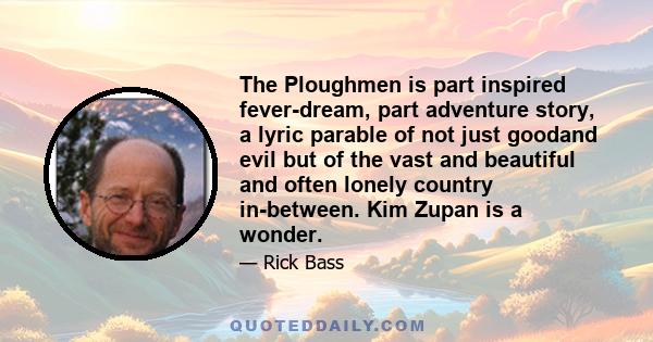 The Ploughmen is part inspired fever-dream, part adventure story, a lyric parable of not just goodand evil but of the vast and beautiful and often lonely country in-between. Kim Zupan is a wonder.