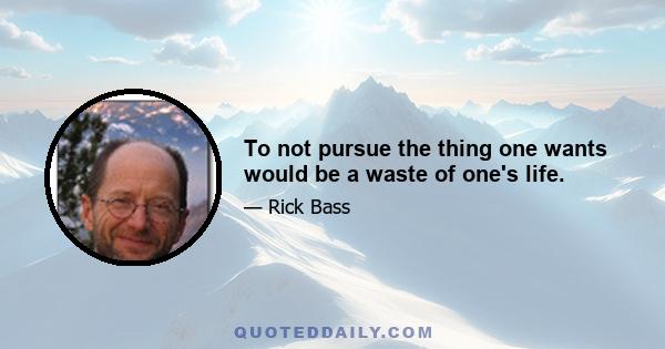 To not pursue the thing one wants would be a waste of one's life.