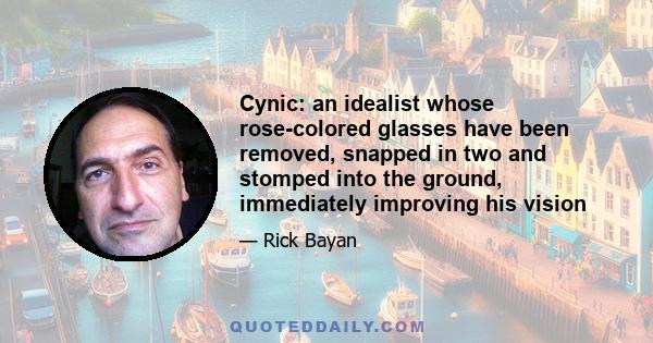 Cynic: an idealist whose rose-colored glasses have been removed, snapped in two and stomped into the ground, immediately improving his vision