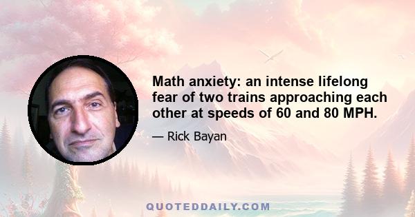 Math anxiety: an intense lifelong fear of two trains approaching each other at speeds of 60 and 80 MPH.