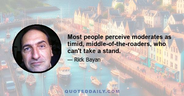 Most people perceive moderates as timid, middle-of-the-roaders, who can't take a stand.