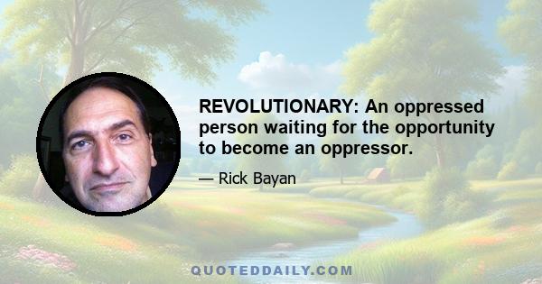 REVOLUTIONARY: An oppressed person waiting for the opportunity to become an oppressor.