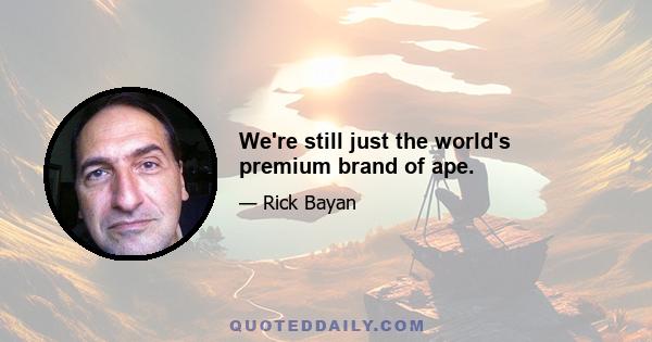 We're still just the world's premium brand of ape.