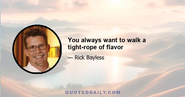 You always want to walk a tight-rope of flavor