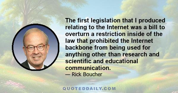 The first legislation that I produced relating to the Internet was a bill to overturn a restriction inside of the law that prohibited the Internet backbone from being used for anything other than research and scientific 