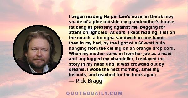 I began reading Harper Lee's novel in the skimpy shade of a pine outside my grandmother's house, fat beagles pressing against me, begging for attention, ignored. At dark, I kept reading, first on the couch, a bologna