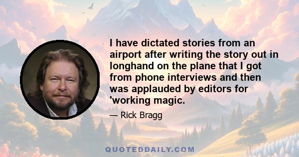 I have dictated stories from an airport after writing the story out in longhand on the plane that I got from phone interviews and then was applauded by editors for 'working magic.