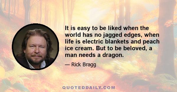 It is easy to be liked when the world has no jagged edges, when life is electric blankets and peach ice cream. But to be beloved, a man needs a dragon.