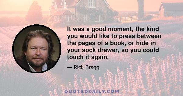 It was a good moment, the kind you would like to press between the pages of a book, or hide in your sock drawer, so you could touch it again.