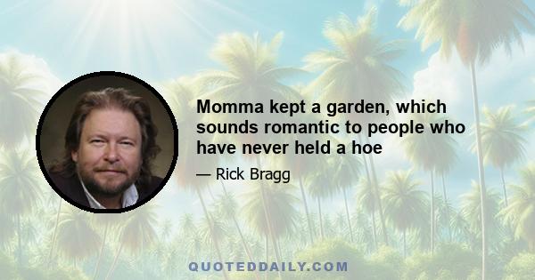 Momma kept a garden, which sounds romantic to people who have never held a hoe