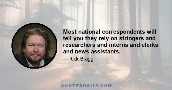 Most national correspondents will tell you they rely on stringers and researchers and interns and clerks and news assistants.