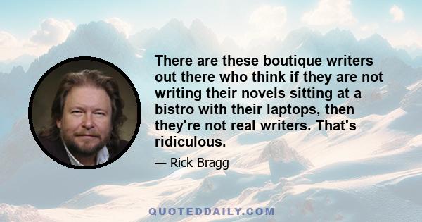 There are these boutique writers out there who think if they are not writing their novels sitting at a bistro with their laptops, then they're not real writers. That's ridiculous.