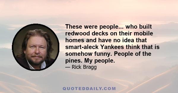 These were people... who built redwood decks on their mobile homes and have no idea that smart-aleck Yankees think that is somehow funny. People of the pines. My people.