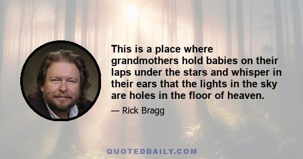 This is a place where grandmothers hold babies on their laps under the stars and whisper in their ears that the lights in the sky are holes in the floor of heaven.