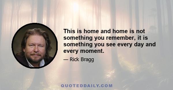 This is home and home is not something you remember, it is something you see every day and every moment.