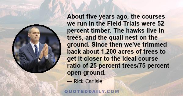 About five years ago, the courses we run in the Field Trials were 52 percent timber. The hawks live in trees, and the quail nest on the ground. Since then we've trimmed back about 1,200 acres of trees to get it closer