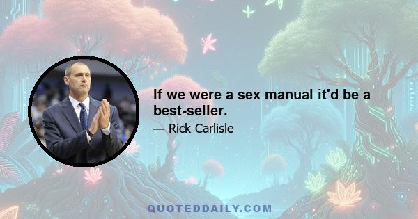 If we were a sex manual it'd be a best-seller.