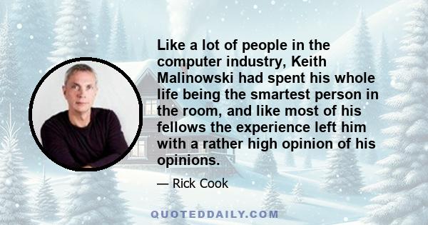 Like a lot of people in the computer industry, Keith Malinowski had spent his whole life being the smartest person in the room, and like most of his fellows the experience left him with a rather high opinion of his