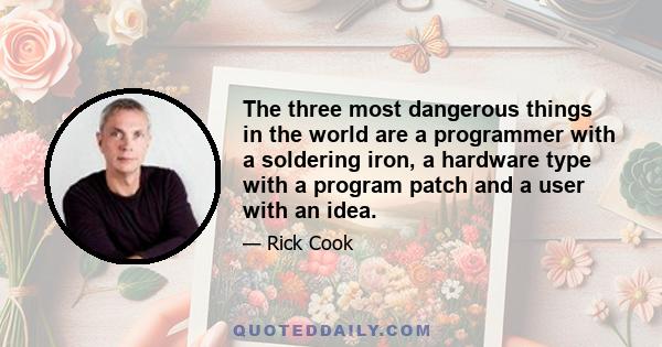 The three most dangerous things in the world are a programmer with a soldering iron, a hardware type with a program patch and a user with an idea.