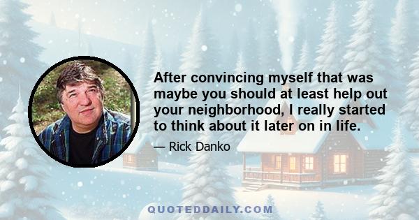 After convincing myself that was maybe you should at least help out your neighborhood, I really started to think about it later on in life.