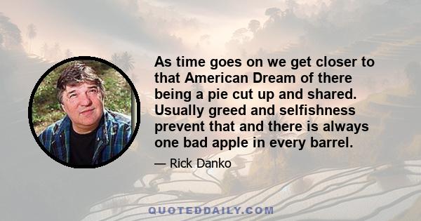 As time goes on we get closer to that American Dream of there being a pie cut up and shared. Usually greed and selfishness prevent that and there is always one bad apple in every barrel.