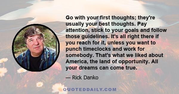 Go with your first thoughts; they're usually your best thoughts. Pay attention, stick to your goals and follow those guidelines. It's all right there if you reach for it, unless you want to punch timeclocks and work for 