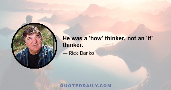 He was a 'how' thinker, not an 'if' thinker.