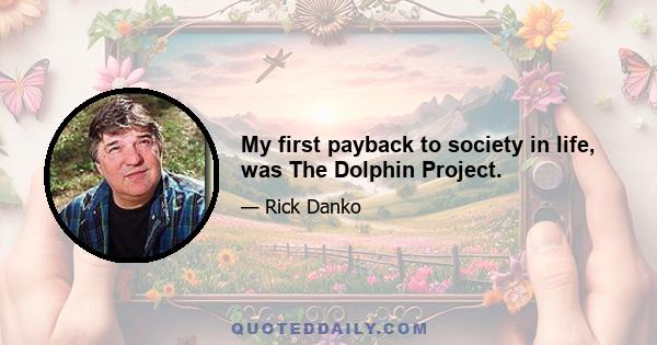 My first payback to society in life, was The Dolphin Project.