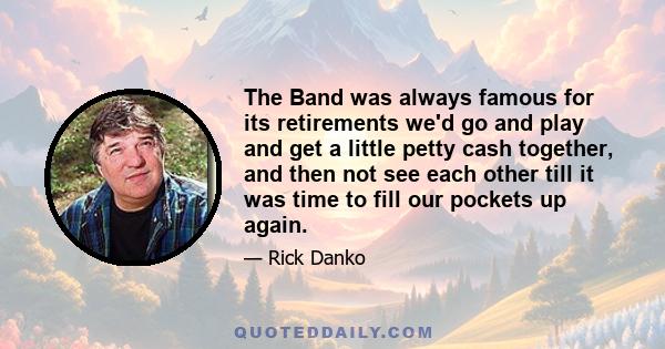 The Band was always famous for its retirements we'd go and play and get a little petty cash together, and then not see each other till it was time to fill our pockets up again.