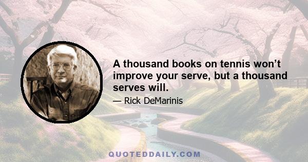 A thousand books on tennis won’t improve your serve, but a thousand serves will.