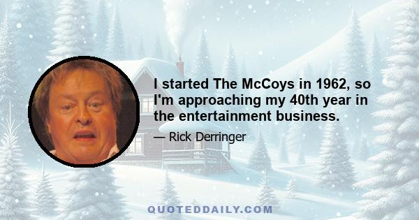 I started The McCoys in 1962, so I'm approaching my 40th year in the entertainment business.